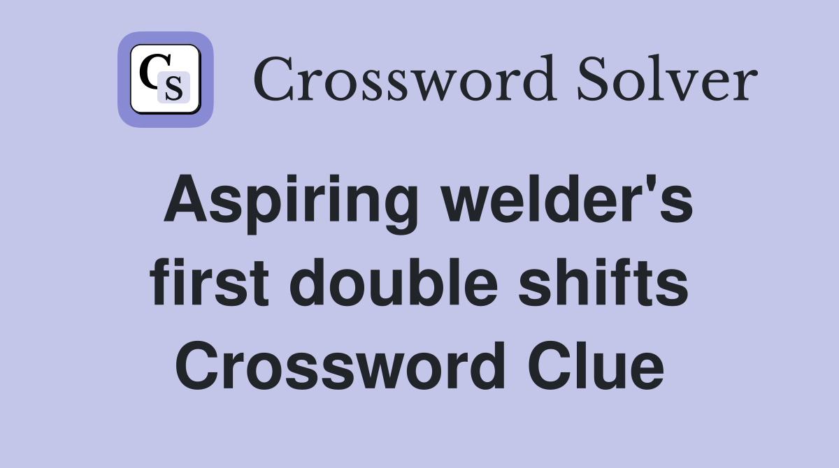 Aspiring welder's first double shifts Crossword Clue