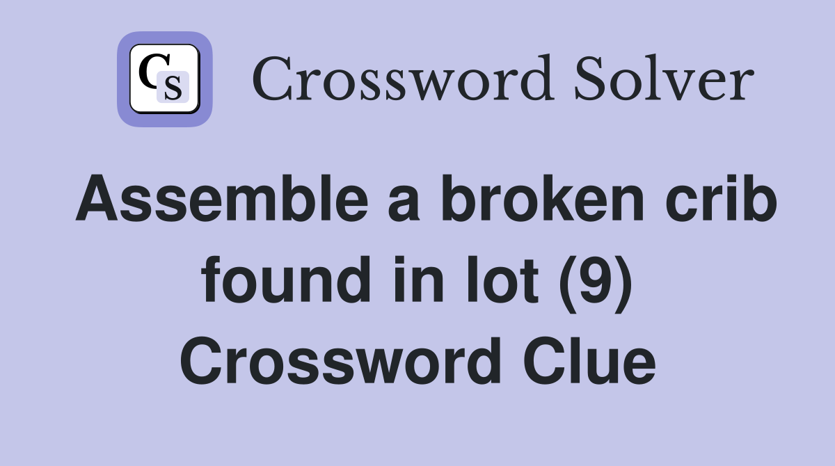Assemble a broken crib found in lot (9) Crossword Clue