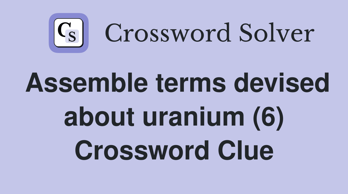 Assemble terms devised about uranium (6) Crossword Clue