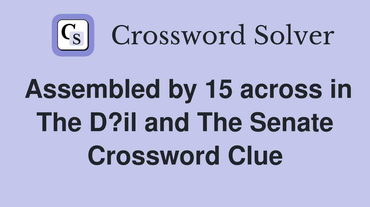 Assembled by 15 across in The D?il and The Senate Crossword Clue