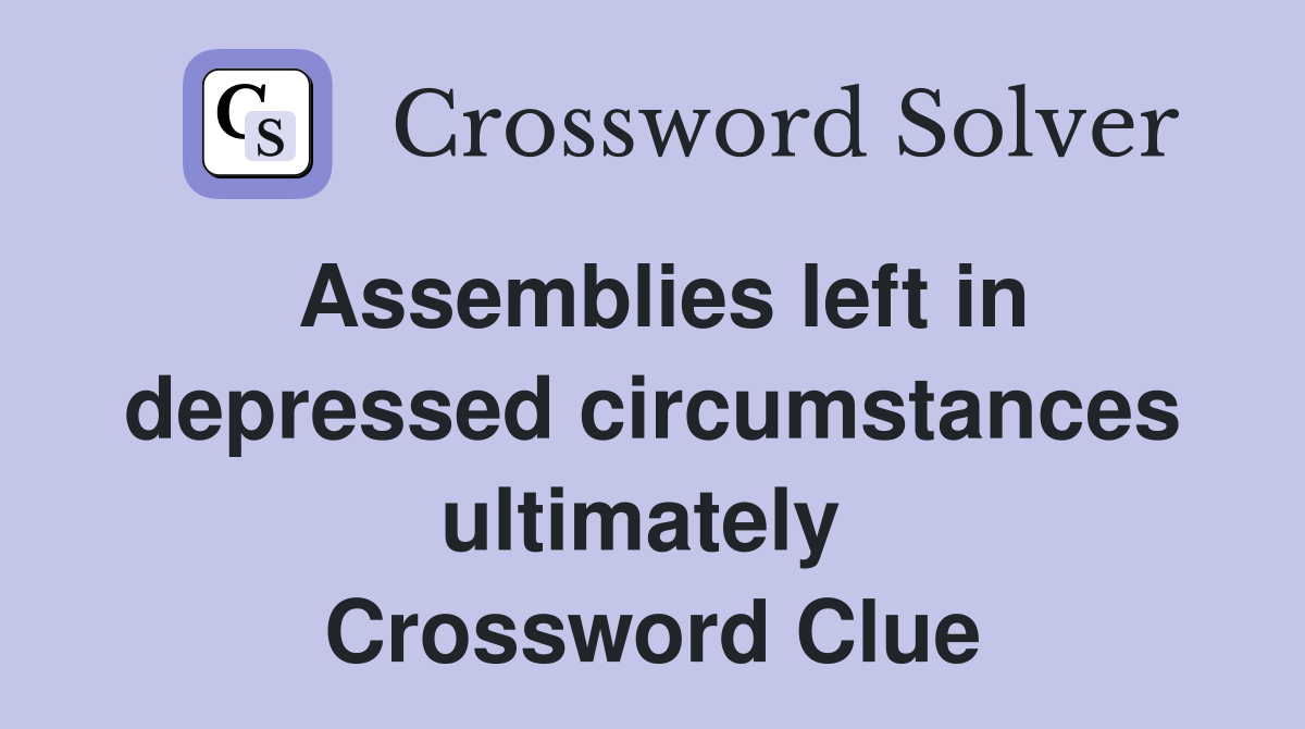 Assemblies left in depressed circumstances ultimately  Crossword Clue