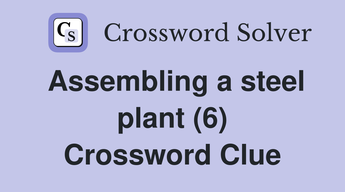 Assembling a steel plant (6) Crossword Clue