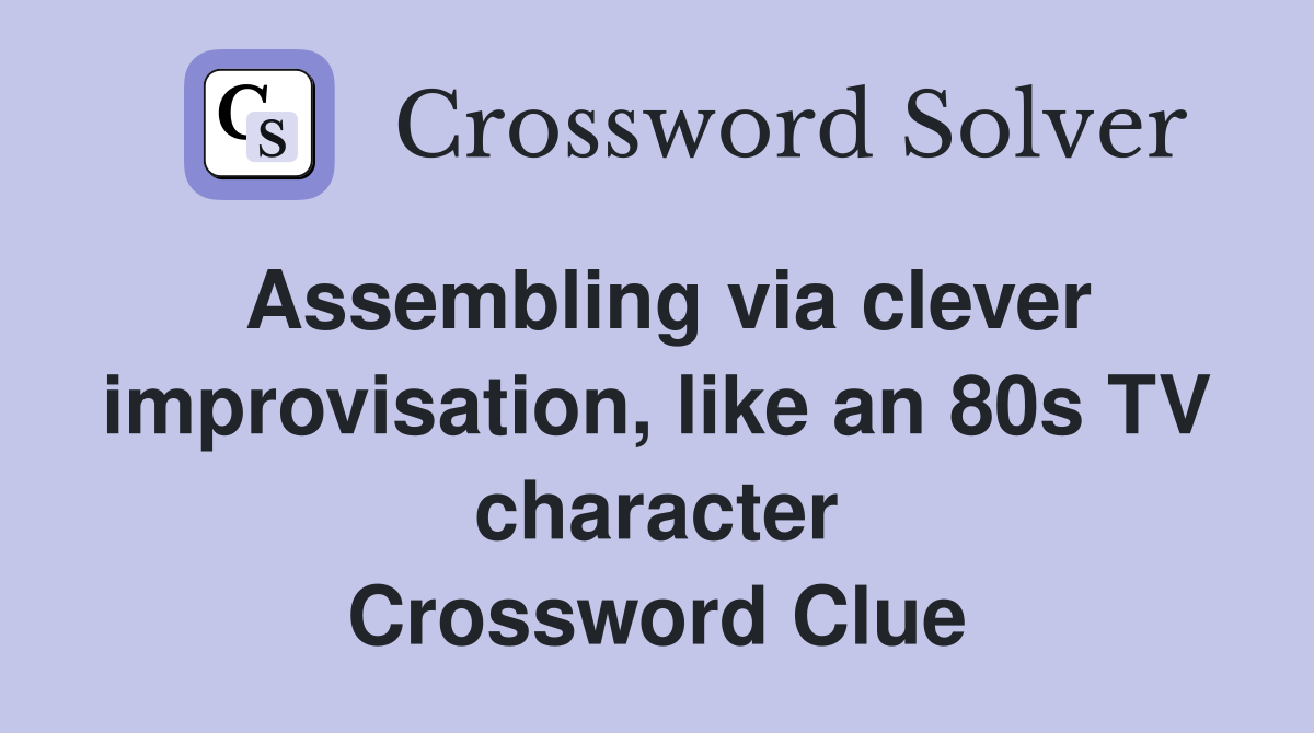 Assembling via clever improvisation, like an 80s TV character Crossword Clue