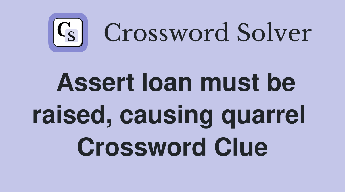 Assert loan must be raised, causing quarrel  Crossword Clue