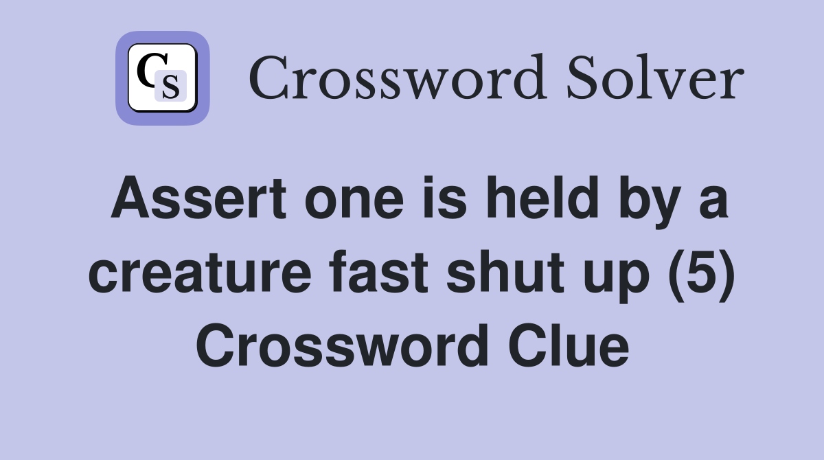 Assert one is held by a creature fast shut up (5) Crossword Clue