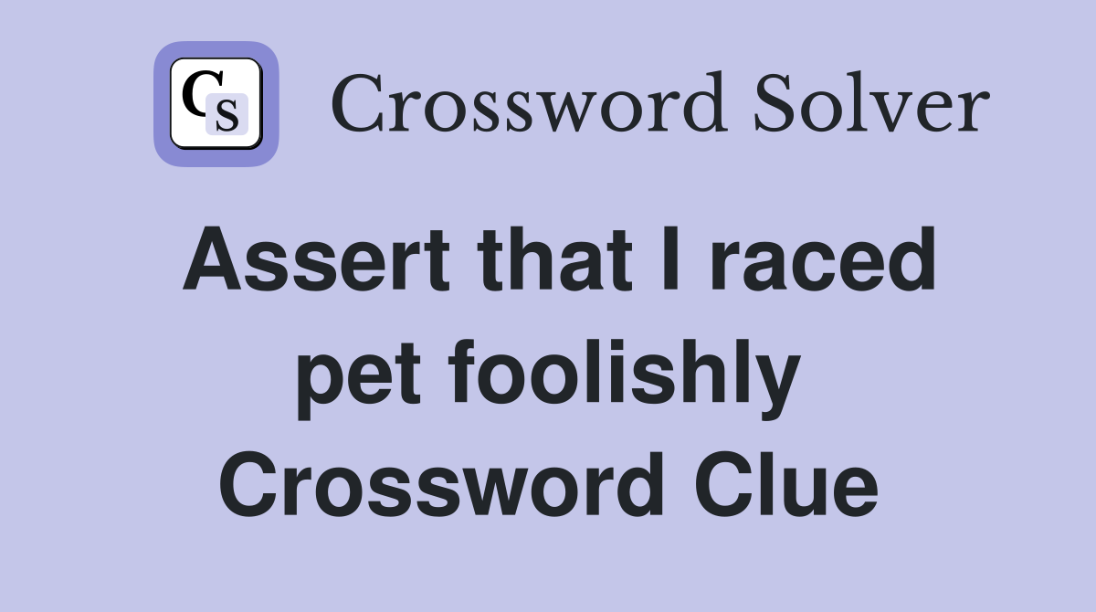 Assert that I raced pet foolishly Crossword Clue