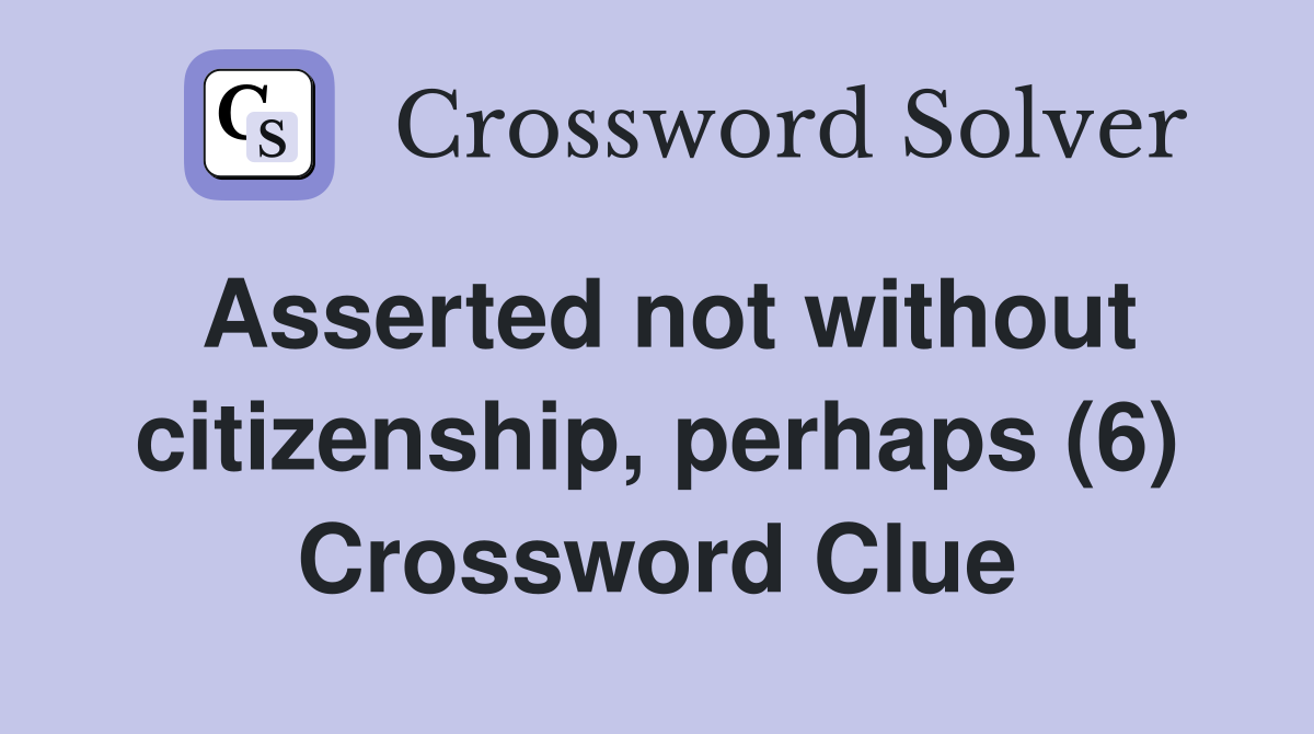 Asserted not without citizenship, perhaps (6) Crossword Clue