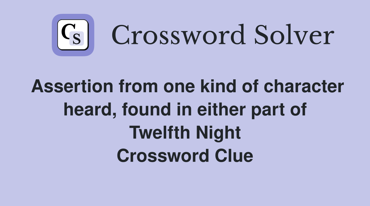 Assertion from one kind of character heard, found in either part of Twelfth Night Crossword Clue