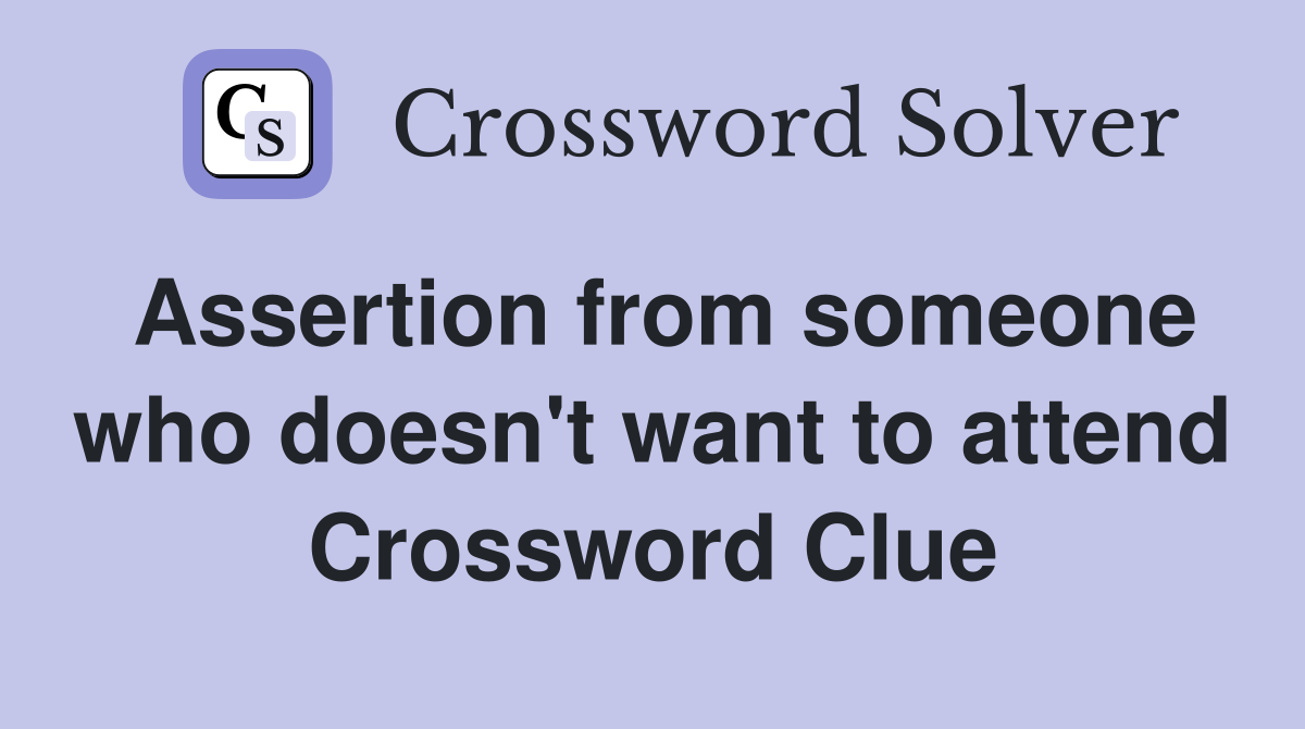 Assertion from someone who doesn't want to attend Crossword Clue