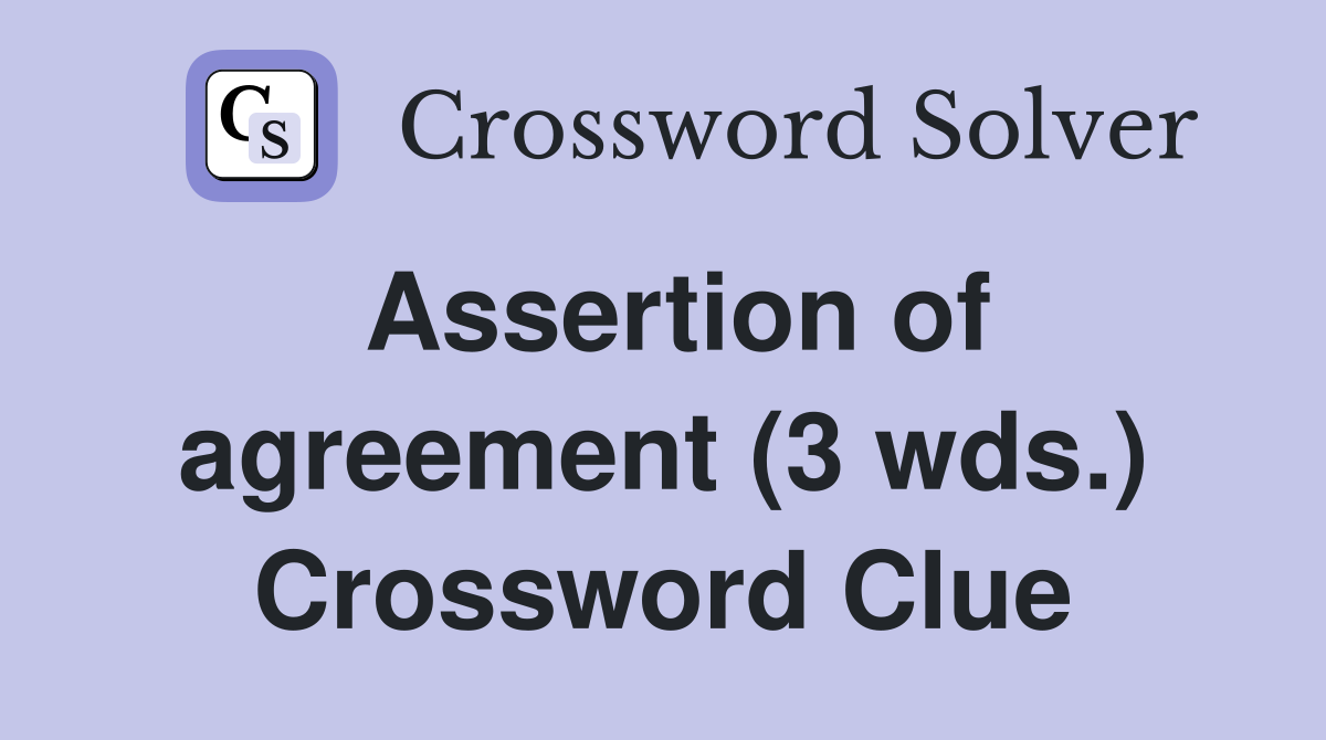 Assertion of agreement (3 wds ) Crossword Clue Answers Crossword Solver