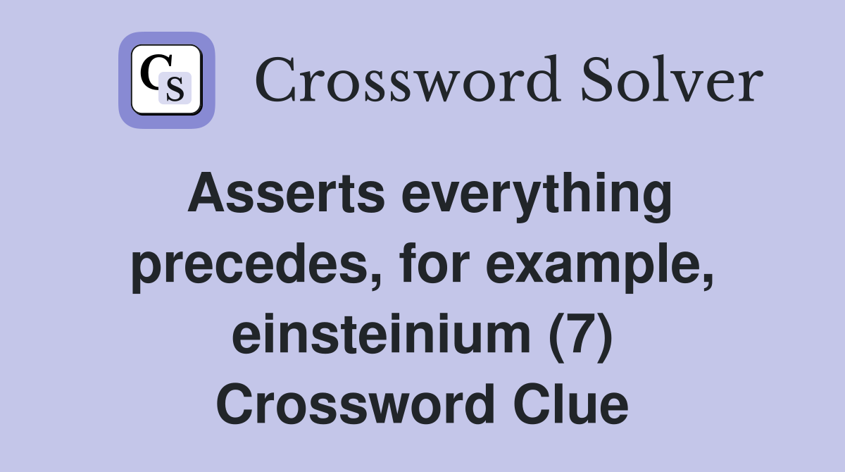 Asserts everything precedes, for example, einsteinium (7) Crossword Clue