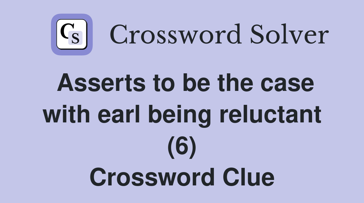 Asserts to be the case with earl being reluctant (6) Crossword Clue