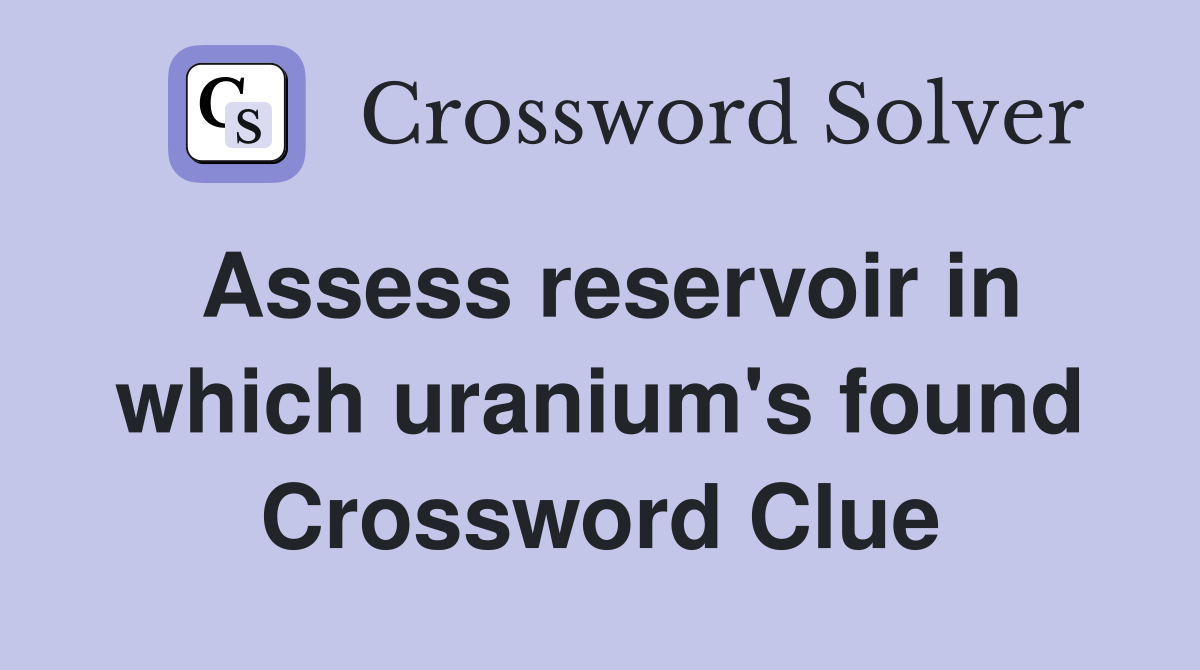 Assess reservoir in which uranium's found Crossword Clue