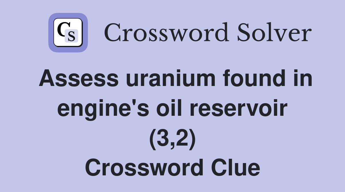 Assess uranium found in engine's oil reservoir (3,2) Crossword Clue