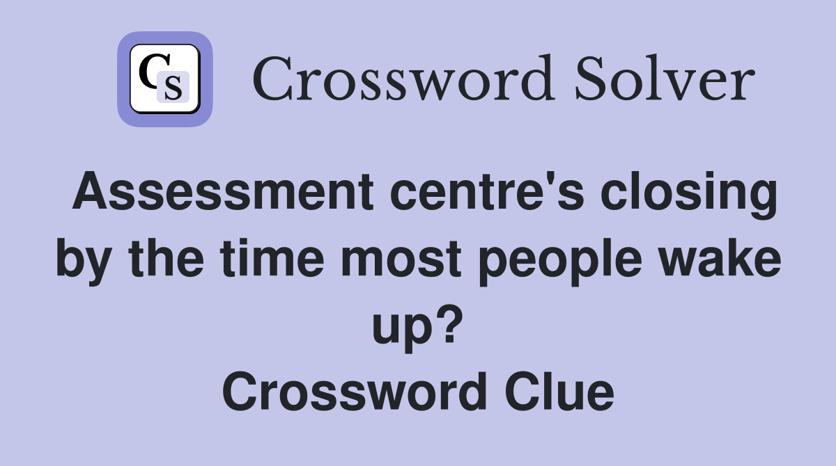 Assessment centre's closing by the time most people wake up? Crossword Clue