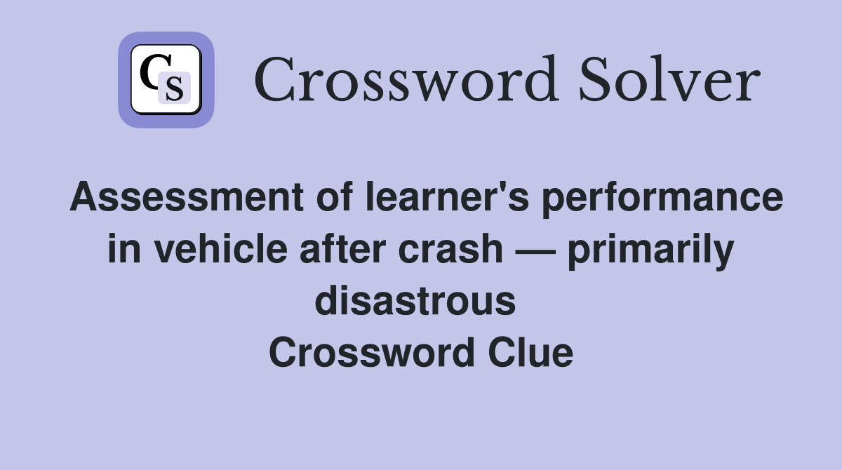 Assessment of learner's performance in vehicle after crash — primarily disastrous  Crossword Clue