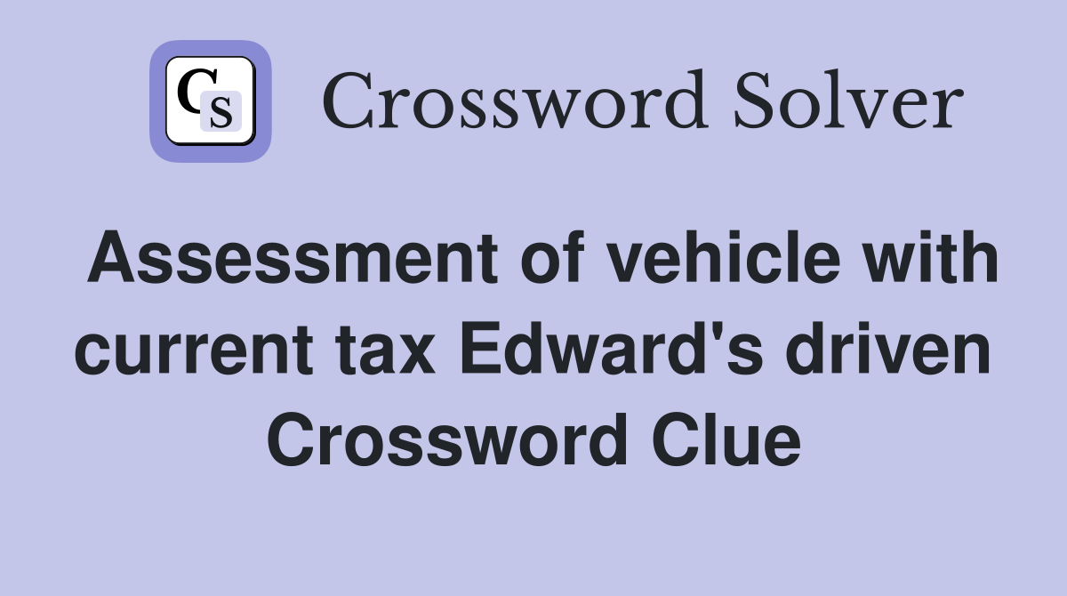 Assessment of vehicle with current tax Edward's driven Crossword Clue
