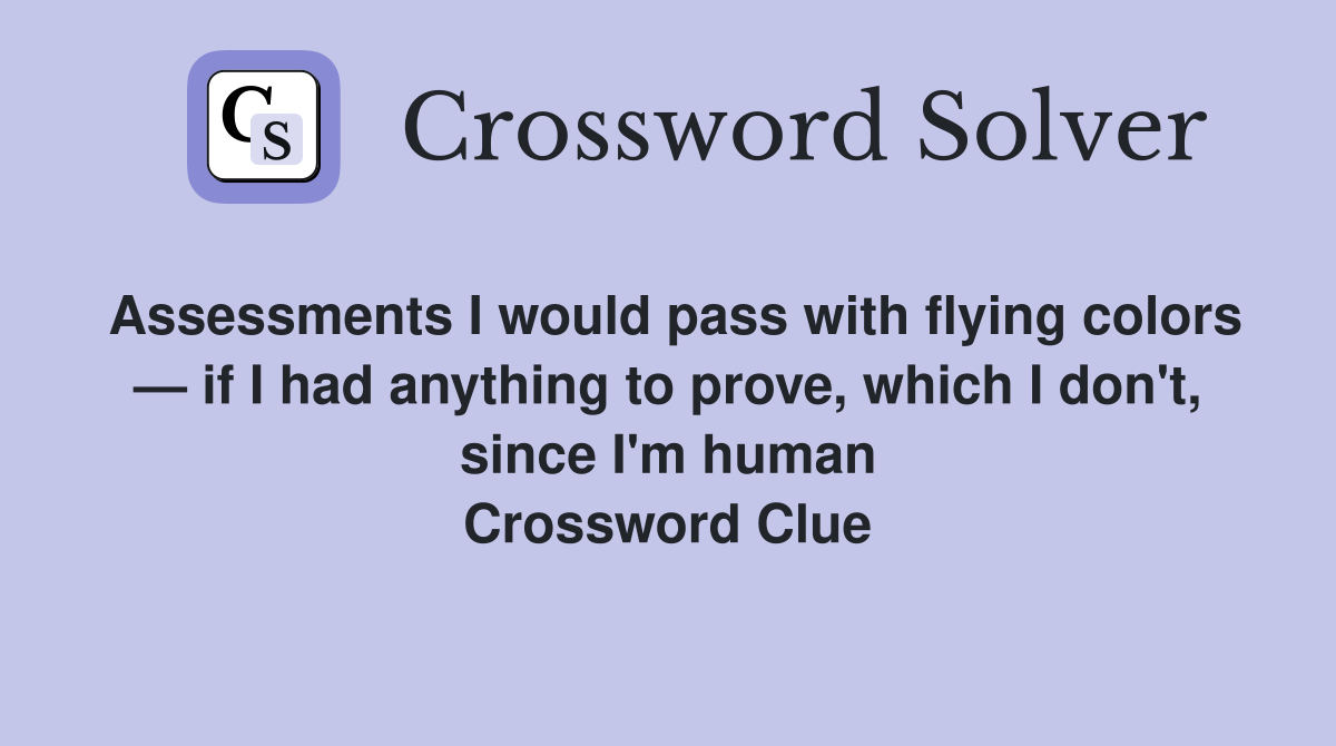 Assessments I would pass with flying colors — if I had anything to prove, which I don't, since I'm human Crossword Clue