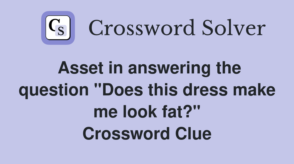 Asset in answering the question "Does this dress make me look fat?" Crossword Clue