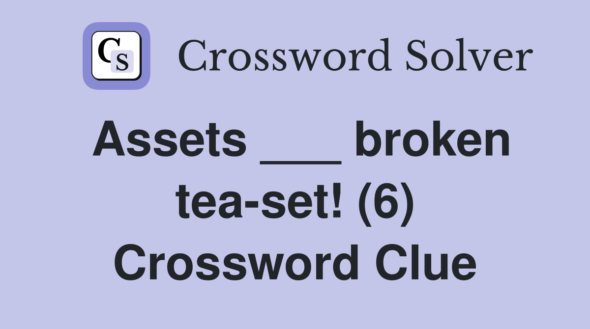 Assets ___ broken tea-set! (6) Crossword Clue