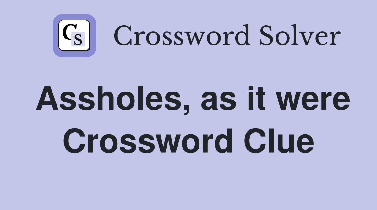 Assholes, as it were Crossword Clue