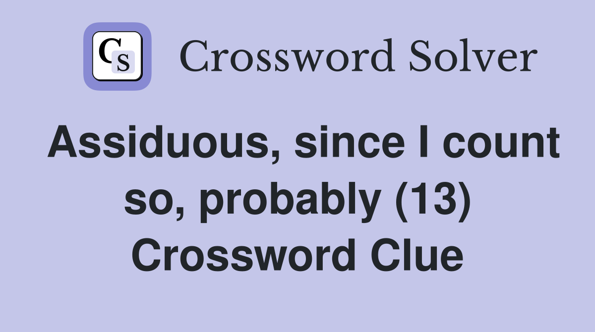 Assiduous, since I count so, probably (13) Crossword Clue