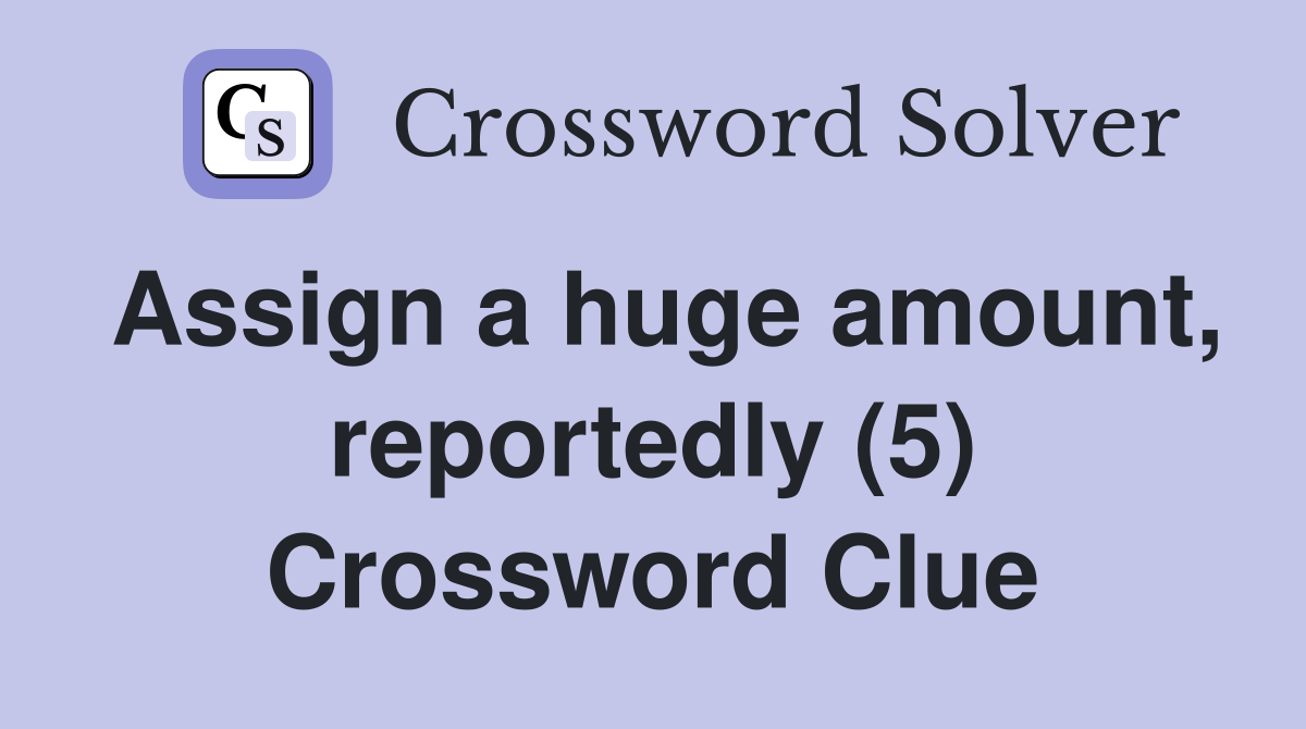 Assign a huge amount, reportedly (5) Crossword Clue
