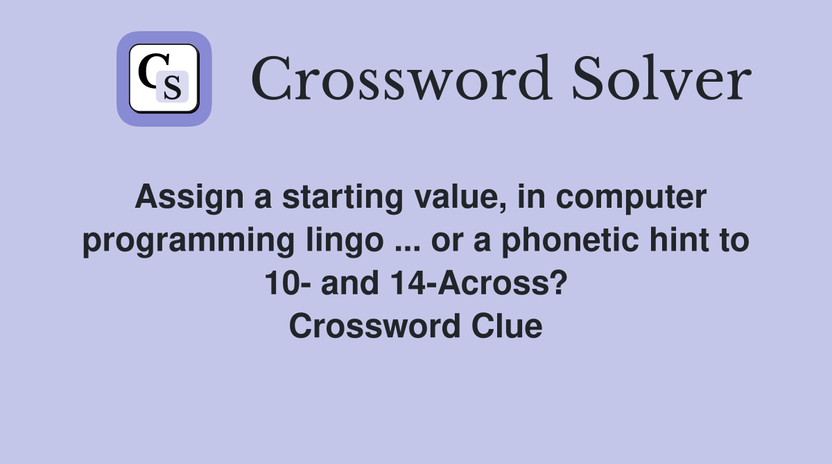 Assign a starting value, in computer programming lingo ... or a phonetic hint to 10- and 14-Across? Crossword Clue