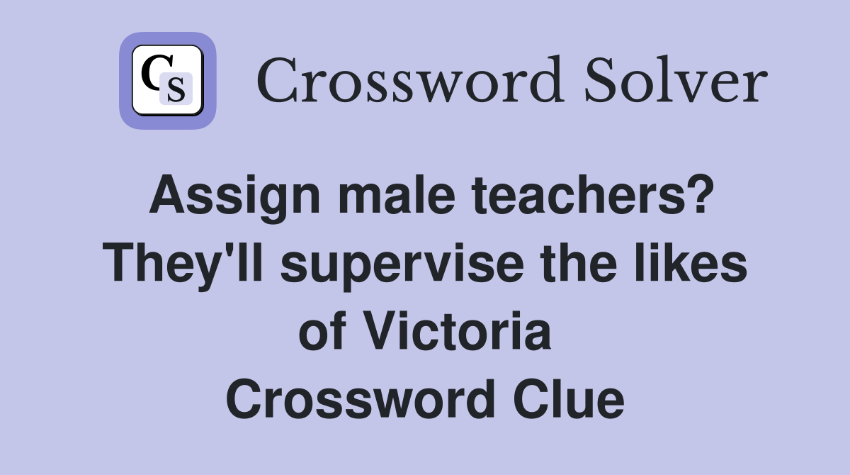 Assign male teachers? They'll supervise the likes of Victoria Crossword Clue