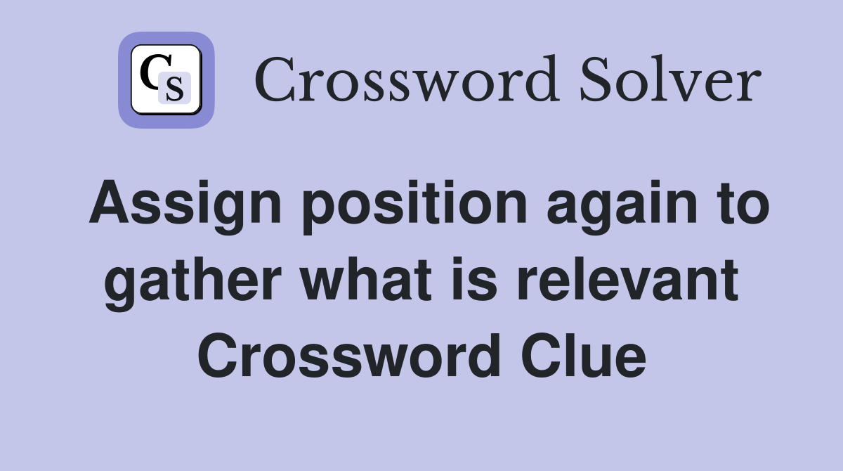 Assign position again to gather what is relevant Crossword Clue