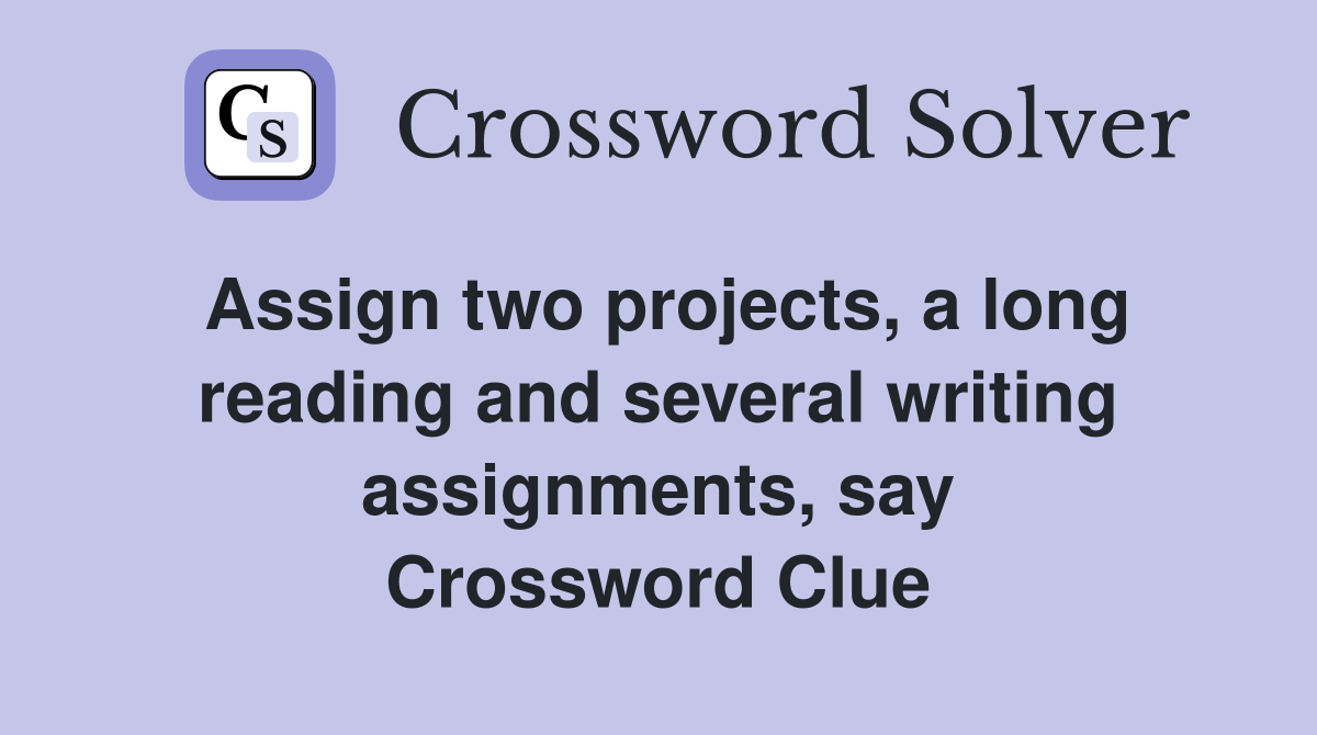 Assign two projects, a long reading and several writing assignments, say Crossword Clue