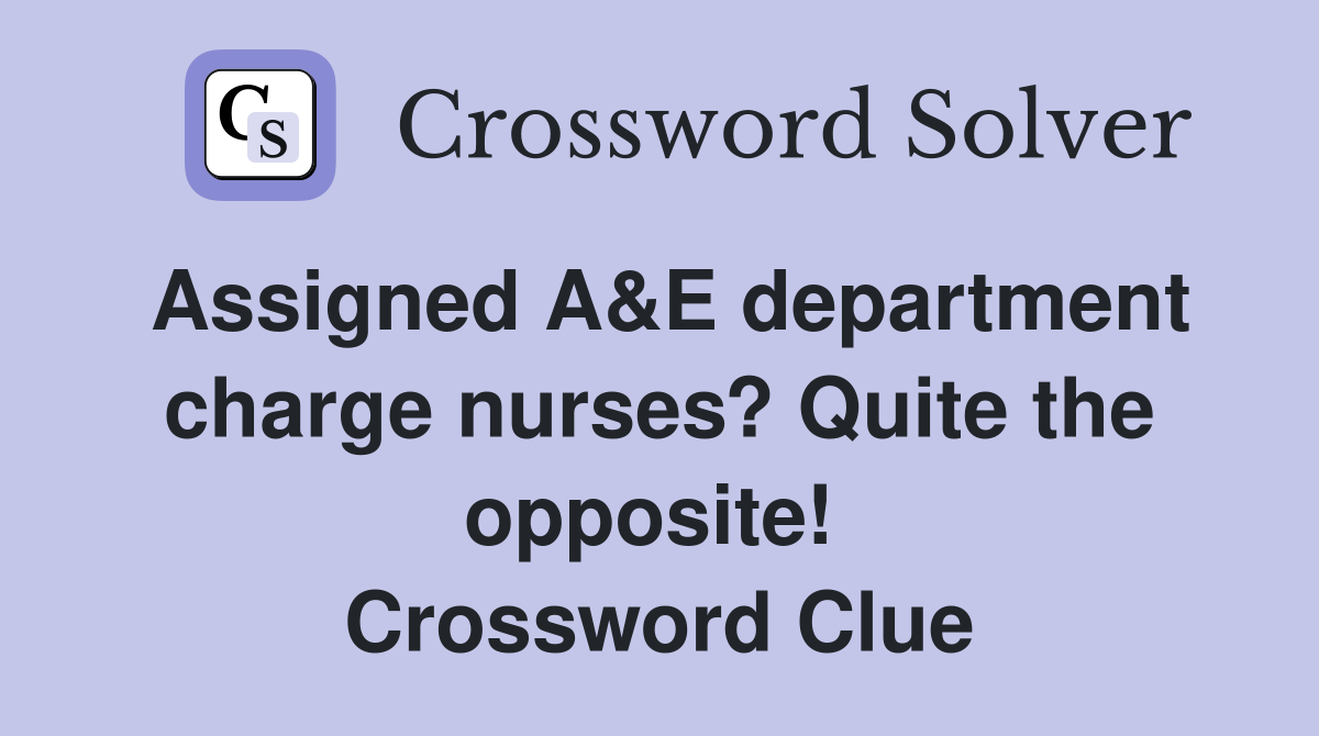 Assigned A&E department charge nurses? Quite the opposite!  Crossword Clue