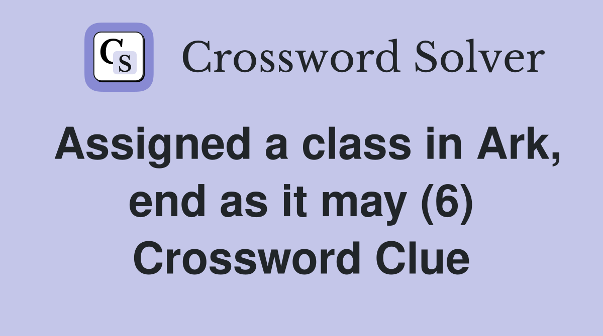 Assigned a class in Ark, end as it may (6) Crossword Clue