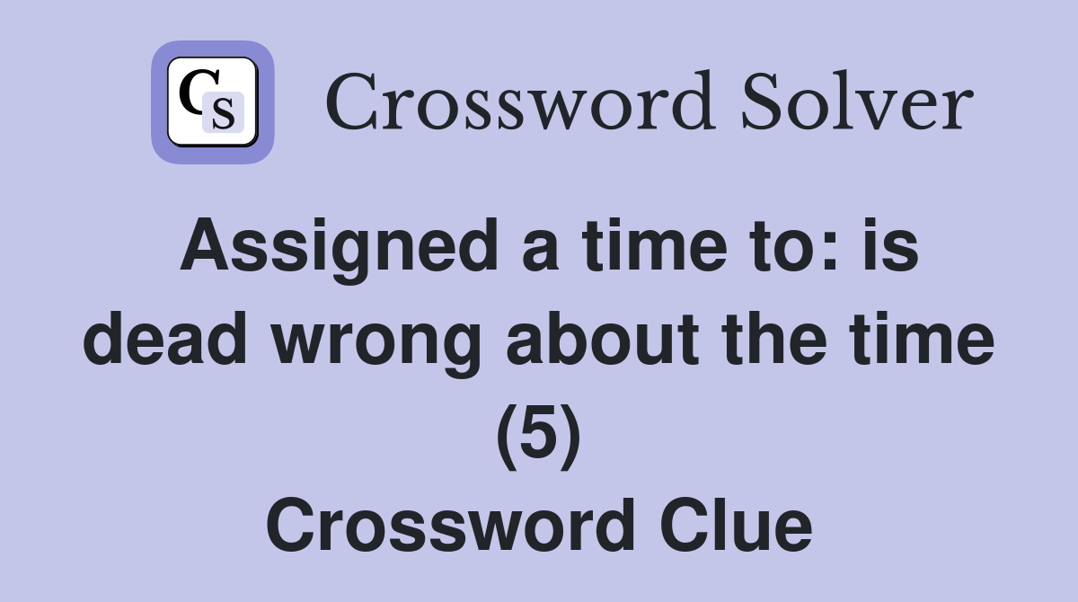 Assigned a time to: is dead wrong about the time (5) Crossword Clue