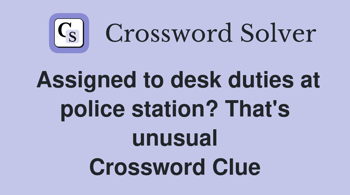 Assigned to desk duties at police station? That's unusual Crossword Clue