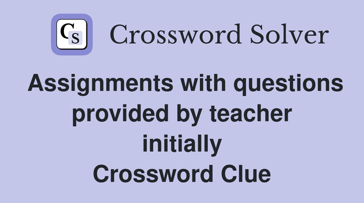 Assignments with questions provided by teacher initially Crossword Clue