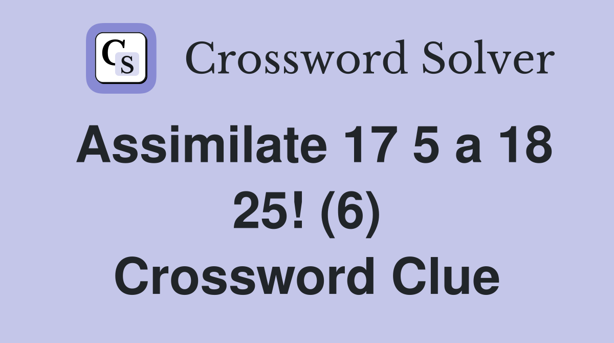 Assimilate 17 5 a 18 25! (6) Crossword Clue