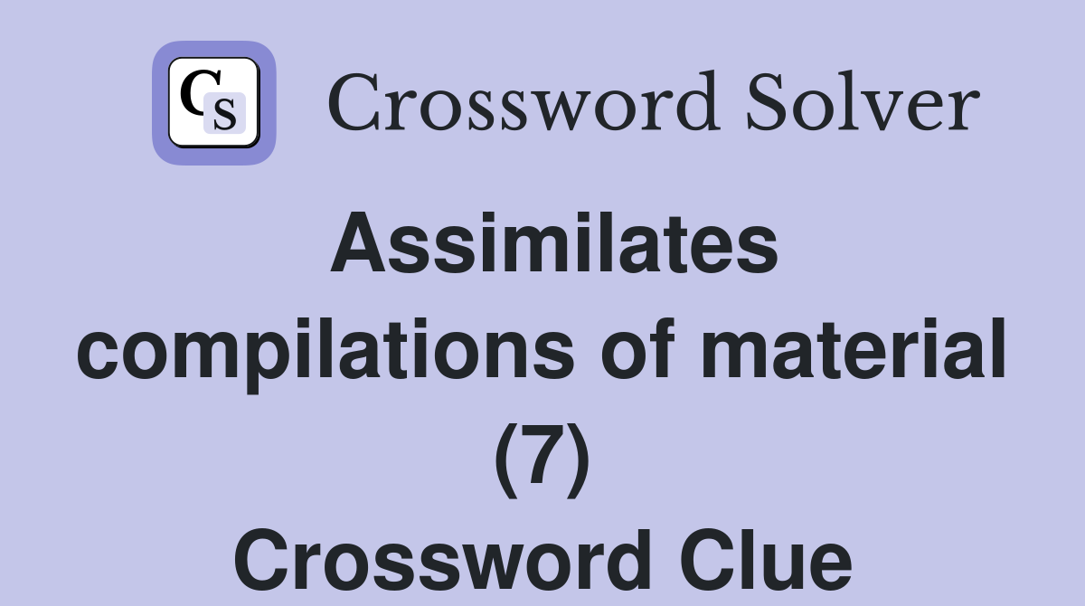 Assimilates compilations of material (7) Crossword Clue