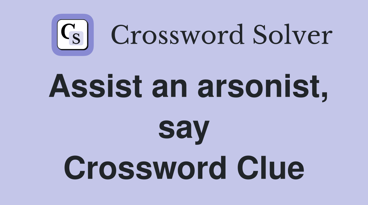Assist an arsonist, say Crossword Clue