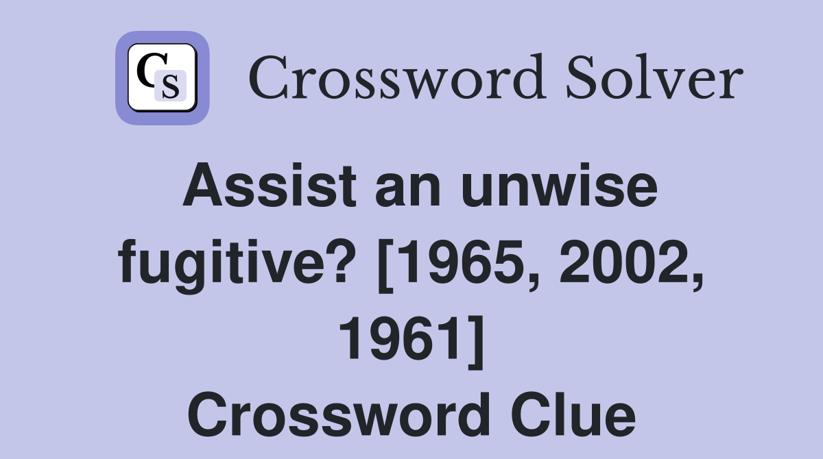 Assist an unwise fugitive? [1965, 2002, 1961] Crossword Clue
