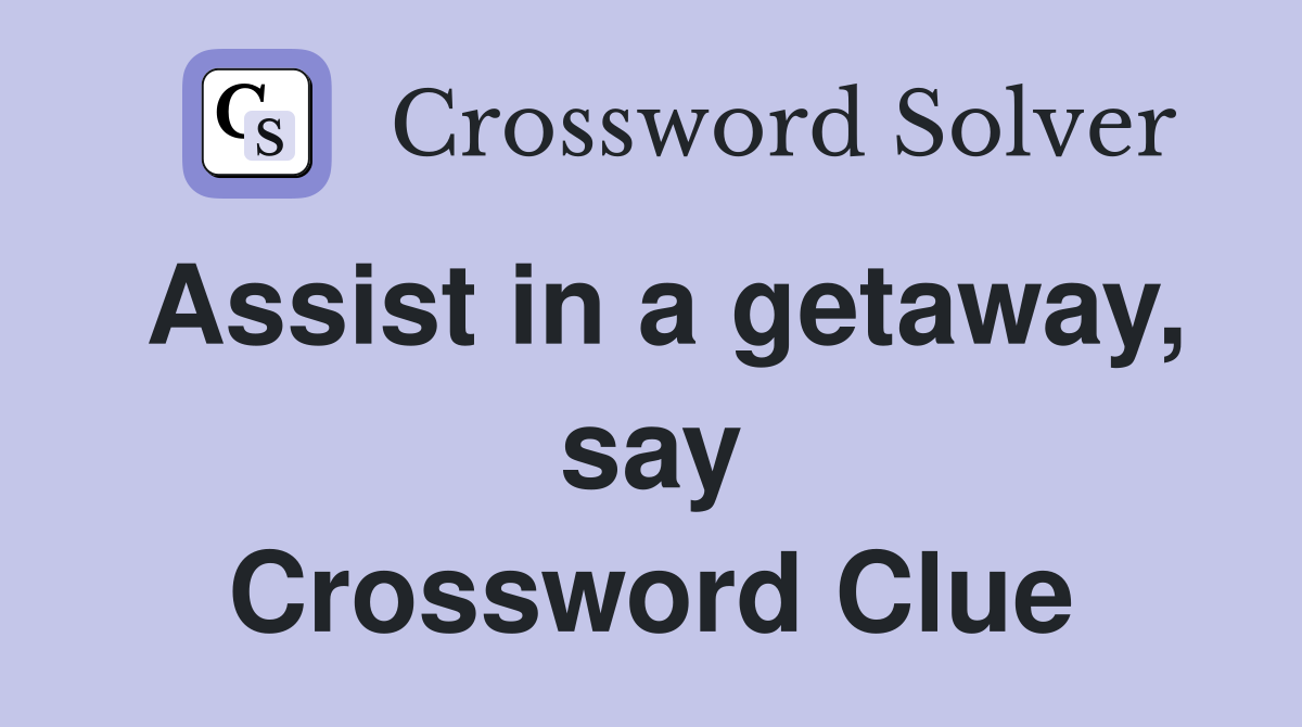 Assist in a getaway, say Crossword Clue