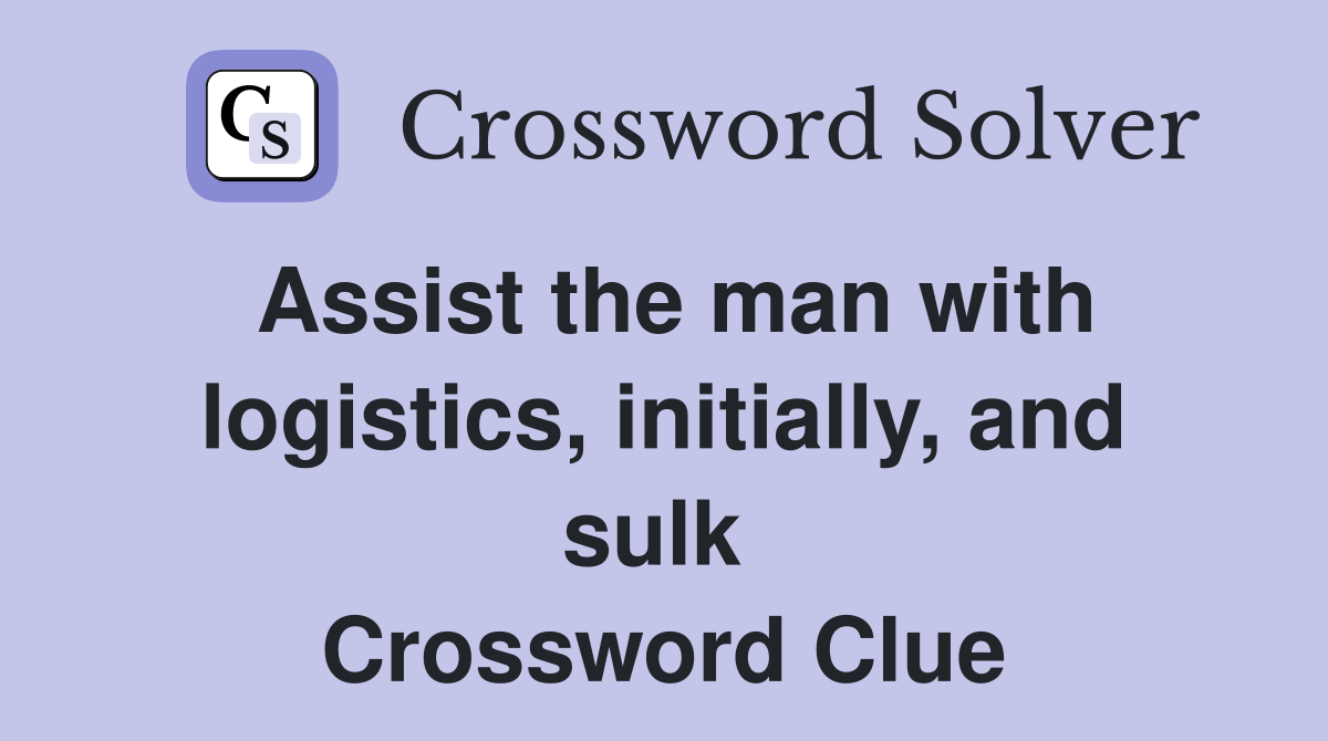 Assist the man with logistics, initially, and sulk  Crossword Clue