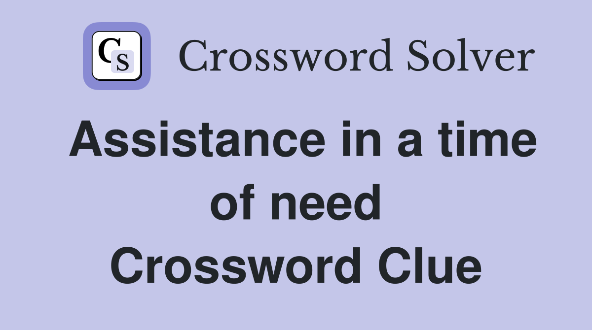 Assistance in a time of need Crossword Clue