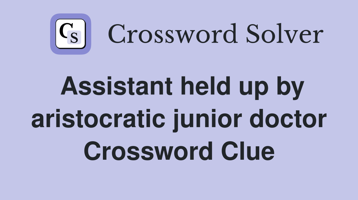Assistant held up by aristocratic junior doctor Crossword Clue