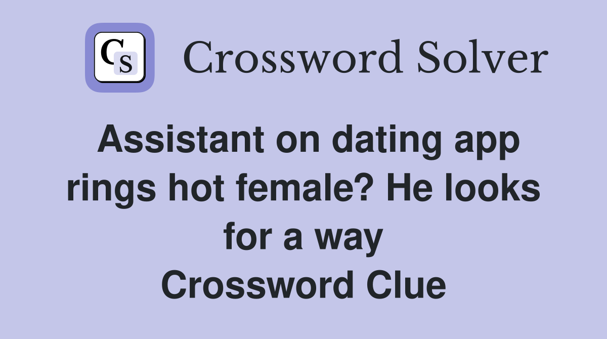 Assistant on dating app rings hot female? He looks for a way Crossword Clue