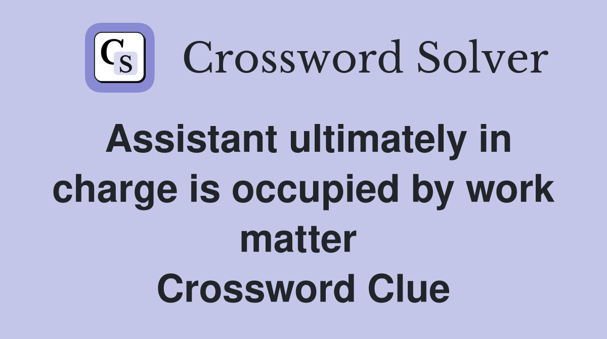 Assistant ultimately in charge is occupied by work matter  Crossword Clue