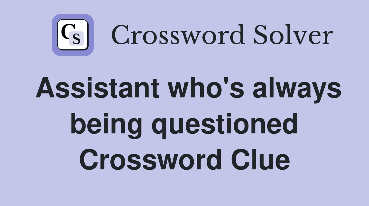 Assistant who's always being questioned Crossword Clue