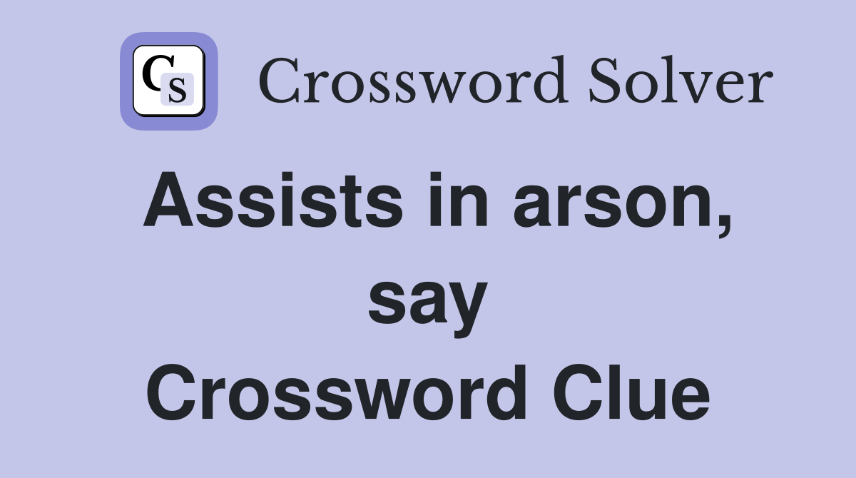 Assists in arson, say Crossword Clue