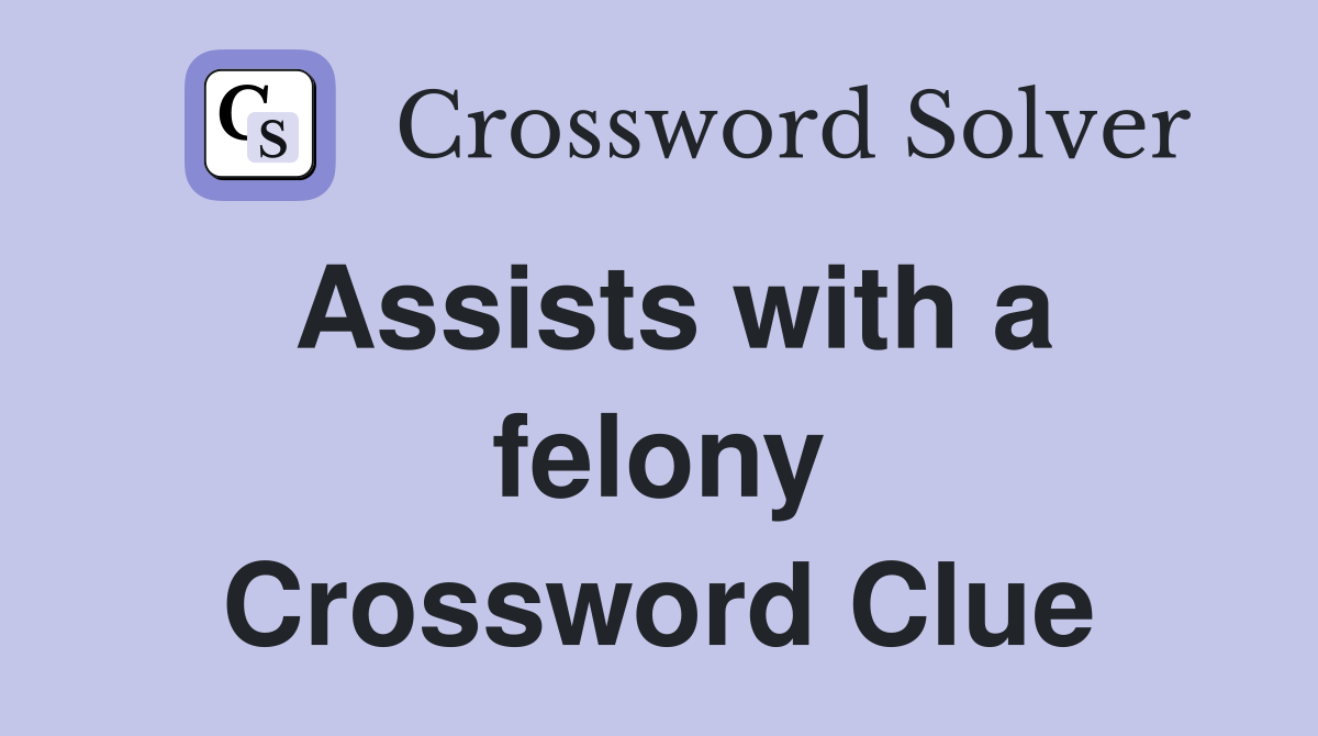 Assists with a felony Crossword Clue