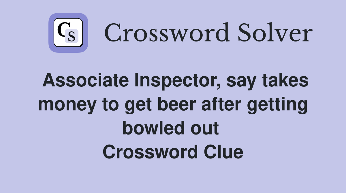 Associate Inspector, say takes money to get beer after getting bowled out  Crossword Clue